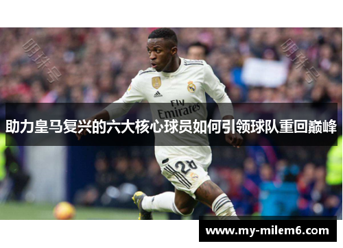 助力皇马复兴的六大核心球员如何引领球队重回巅峰