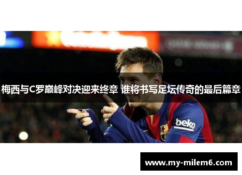 梅西与C罗巅峰对决迎来终章 谁将书写足坛传奇的最后篇章