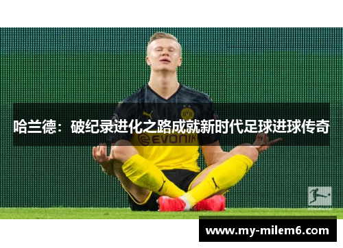 哈兰德：破纪录进化之路成就新时代足球进球传奇