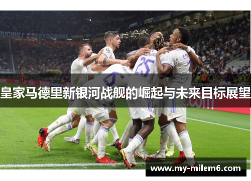 皇家马德里新银河战舰的崛起与未来目标展望