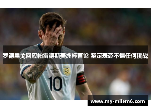 罗德里戈回应帕雷德斯美洲杯言论 坚定表态不惧任何挑战