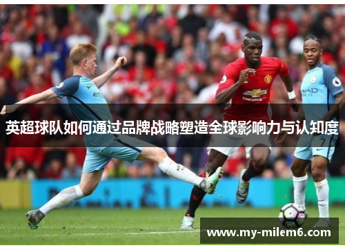 英超球队如何通过品牌战略塑造全球影响力与认知度