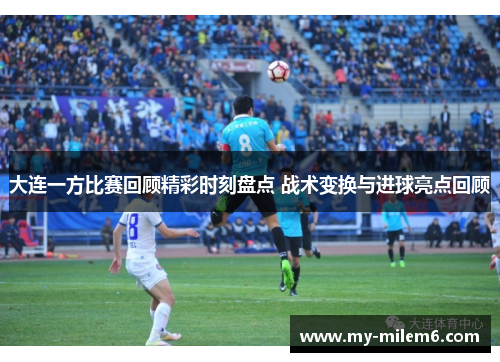 大连一方比赛回顾精彩时刻盘点 战术变换与进球亮点回顾