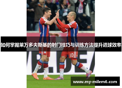 如何掌握莱万多夫斯基的射门技巧与训练方法提升进球效率