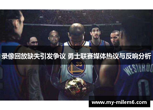 录像回放缺失引发争议 勇士联赛媒体热议与反响分析