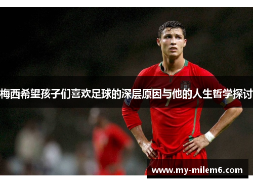 梅西希望孩子们喜欢足球的深层原因与他的人生哲学探讨