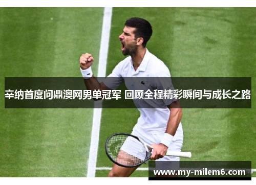辛纳首度问鼎澳网男单冠军 回顾全程精彩瞬间与成长之路