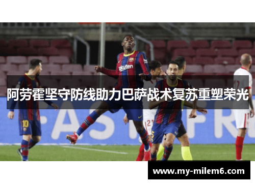 阿劳霍坚守防线助力巴萨战术复苏重塑荣光