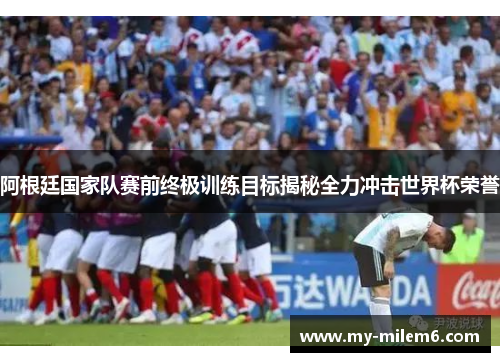 阿根廷国家队赛前终极训练目标揭秘全力冲击世界杯荣誉