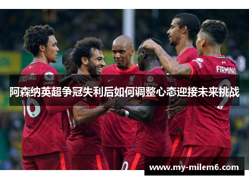 阿森纳英超争冠失利后如何调整心态迎接未来挑战