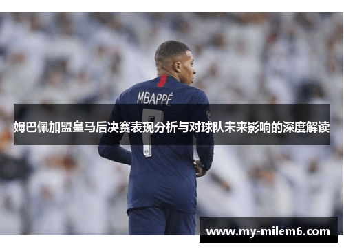 姆巴佩加盟皇马后决赛表现分析与对球队未来影响的深度解读
