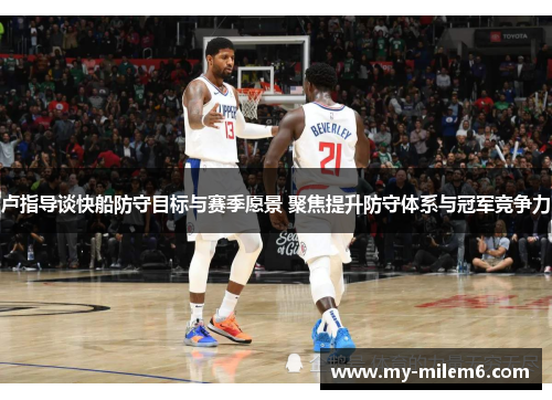 卢指导谈快船防守目标与赛季愿景 聚焦提升防守体系与冠军竞争力