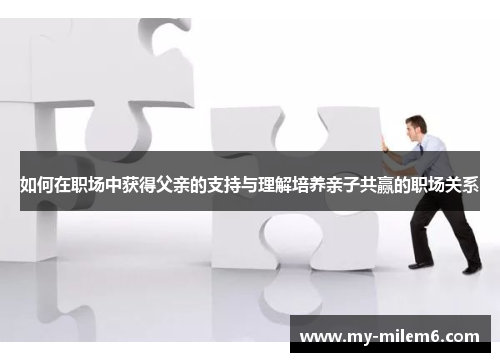 如何在职场中获得父亲的支持与理解培养亲子共赢的职场关系