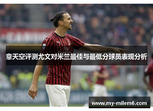 意天空评测尤文对米兰最佳与最低分球员表现分析