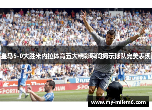 皇马5-0大胜米内拉体育五大精彩瞬间揭示球队完美表现
