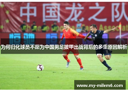 为何归化球员不愿为中国男足披甲出战背后的多重原因解析