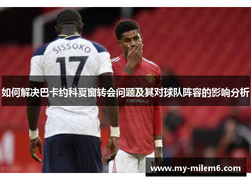 如何解决巴卡约科夏窗转会问题及其对球队阵容的影响分析