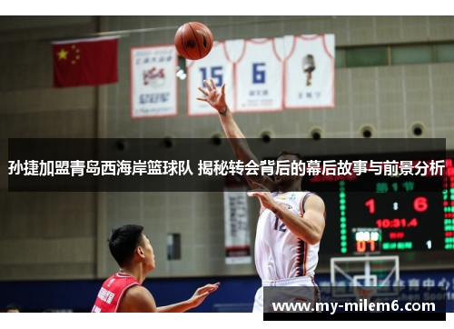 孙捷加盟青岛西海岸篮球队 揭秘转会背后的幕后故事与前景分析