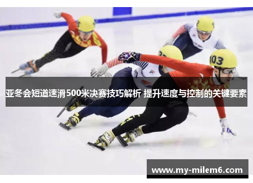 亚冬会短道速滑500米决赛技巧解析 提升速度与控制的关键要素