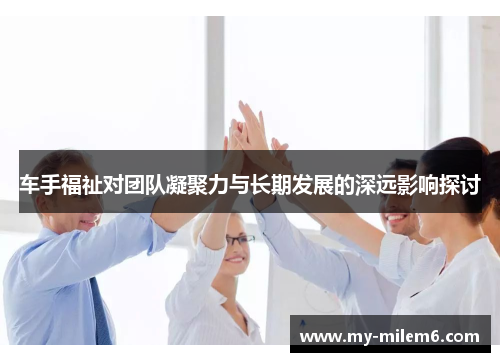 车手福祉对团队凝聚力与长期发展的深远影响探讨