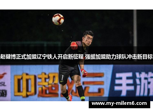 赵健博正式加盟辽宁铁人开启新征程 强援加盟助力球队冲击新目标