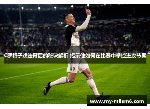 C罗帽子戏法背后的秘诀解析 揭示他如何在比赛中掌控进攻节奏
