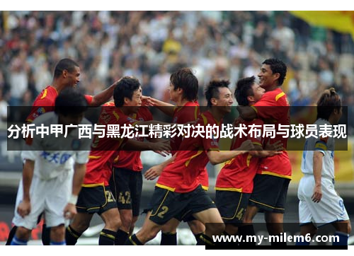 分析中甲广西与黑龙江精彩对决的战术布局与球员表现