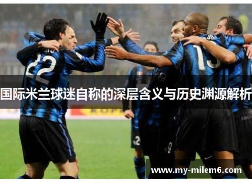 国际米兰球迷自称的深层含义与历史渊源解析