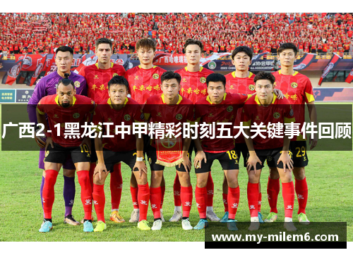 广西2-1黑龙江中甲精彩时刻五大关键事件回顾
