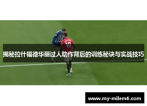 揭秘拉什福德华丽过人动作背后的训练秘诀与实战技巧