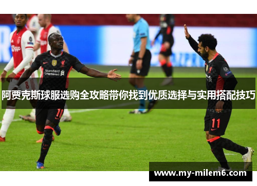阿贾克斯球服选购全攻略带你找到优质选择与实用搭配技巧