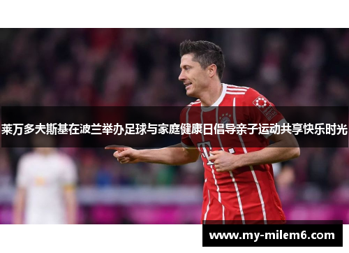 莱万多夫斯基在波兰举办足球与家庭健康日倡导亲子运动共享快乐时光