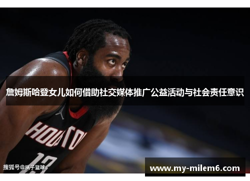 詹姆斯哈登女儿如何借助社交媒体推广公益活动与社会责任意识