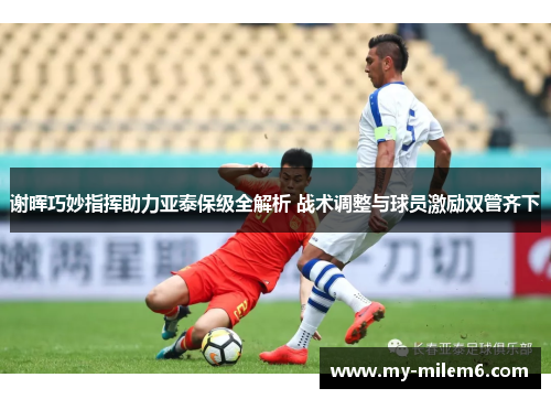 谢晖巧妙指挥助力亚泰保级全解析 战术调整与球员激励双管齐下