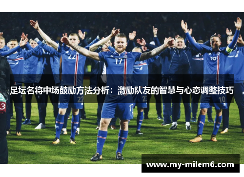 足坛名将中场鼓励方法分析：激励队友的智慧与心态调整技巧