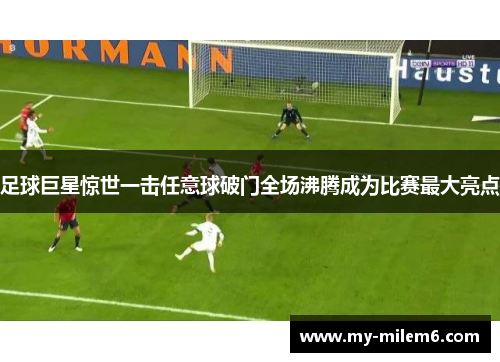 足球巨星惊世一击任意球破门全场沸腾成为比赛最大亮点