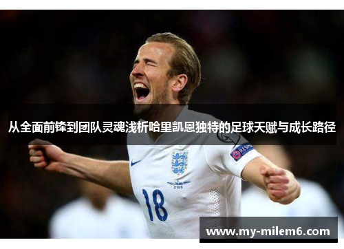 从全面前锋到团队灵魂浅析哈里凯恩独特的足球天赋与成长路径