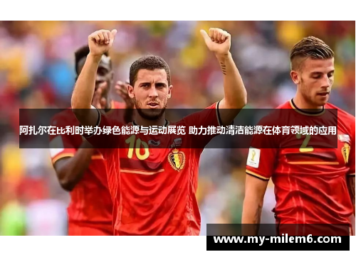 阿扎尔在比利时举办绿色能源与运动展览 助力推动清洁能源在体育领域的应用 阿扎尔在比利时举办绿色能源与运动展览 助力推动清洁能源在体育领域的应用