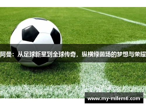 阿曼:从足球新星到全球传奇,纵横绿茵场的梦想与荣耀 阿曼:从足球新星到全球传奇,纵横绿茵场的梦想与荣耀