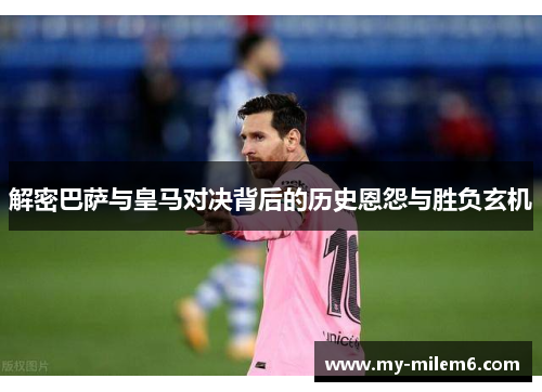解密巴萨与皇马对决背后的历史恩怨与胜负玄机