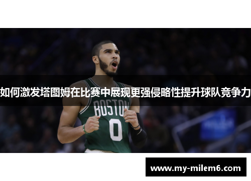 如何激发塔图姆在比赛中展现更强侵略性提升球队竞争力