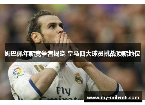 姆巴佩年薪竞争者揭晓 皇马四大球员挑战顶薪地位